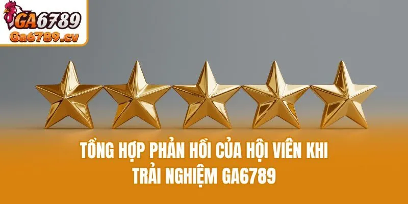 Tổng hợp phản hồi của hội viên khi trải nghiệm Ga6789
