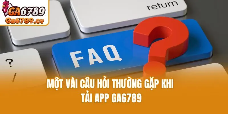 Một vài câu hỏi thường gặp khi tải app Ga6789