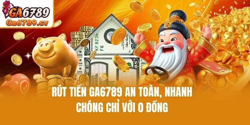 Rút tiền Ga6789 an toàn, nhanh chóng chỉ với 0 đồng